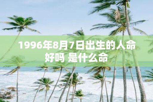 1996年8月7日出生的人命好吗 是什么命
