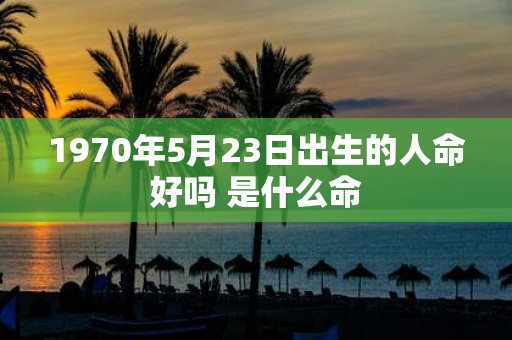 1970年5月23日出生的人命好吗 是什么命