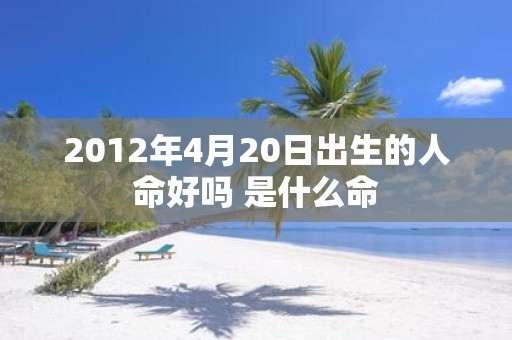 2012年4月20日出生的人命好吗 是什么命