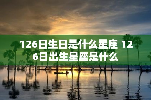 126日生日是什么星座 126日出生星座是什么