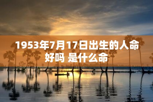 1953年7月17日出生的人命好吗 是什么命