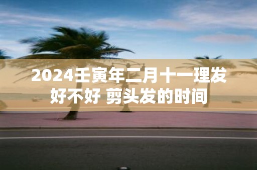 2025壬寅年二月十一理发好不好 剪头发的时间