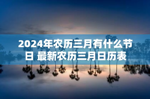 2025年农历三月有什么节日 最新农历三月日历表