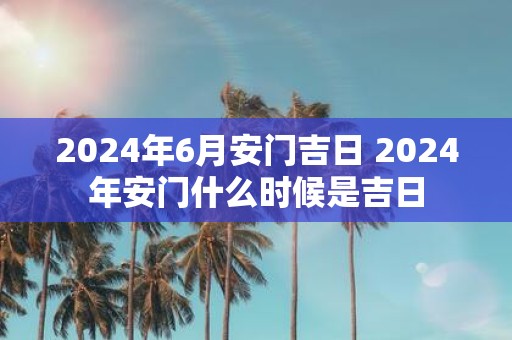 2025年6月安门吉日 2025年安门什么时候是吉日