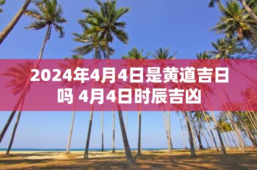 2025年4月4日是黄道吉日吗 4月4日时辰吉凶