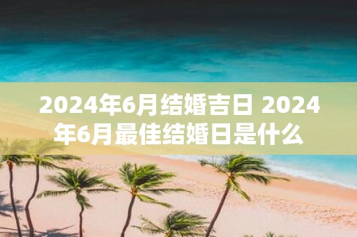 2025年6月结婚吉日 2025年6月最佳结婚日是什么