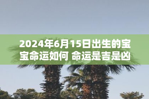 2025年6月15日出生的宝宝命运如何 命运是吉是凶