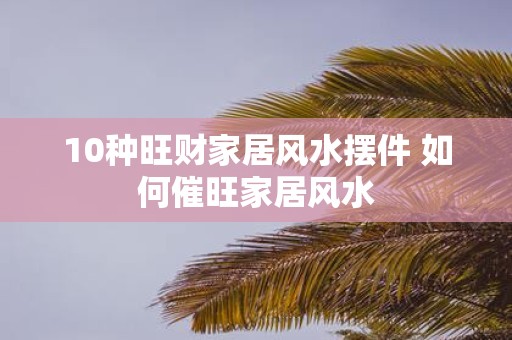 10种旺财家居风水摆件 如何催旺家居风水