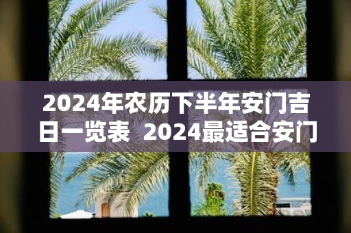 2025年农历下半年安门吉日一览表 2025最适合安门的黄道吉日