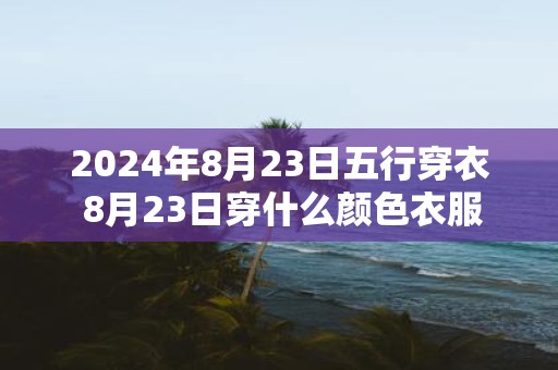 2025年8月23日五行穿衣 8月23日穿什么颜色衣服