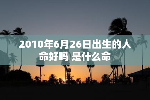 2010年6月26日出生的人命好吗 是什么命