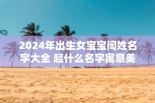 2025年出生女宝宝闫姓名字大全 起什么名字寓意美好