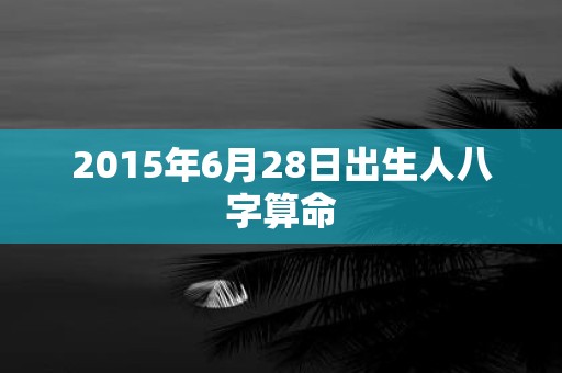 2015年6月28日出生人八字算命