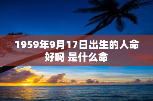1959年9月17日出生的人命好吗 是什么命