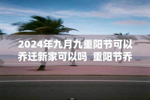 2025年九月九重阳节可以乔迁新家可以吗 重阳节乔迁吉利吗