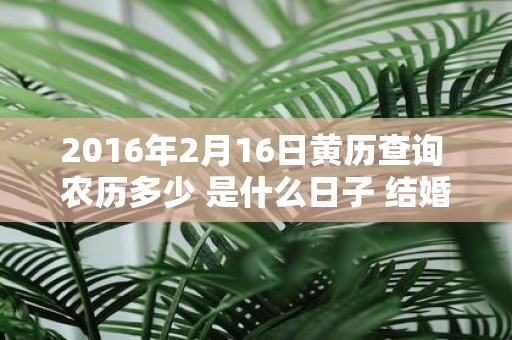 2016年2月16日黄历查询 农历多少 是什么日子 结婚吉时