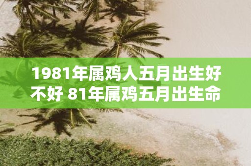 1981年属鸡人五月出生好不好 81年属鸡五月出生命运