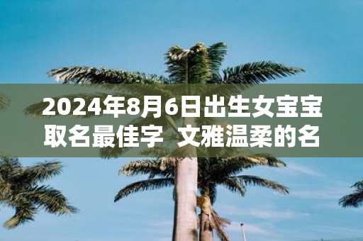 2025年8月6日出生女宝宝取名最佳字 文雅温柔的名字