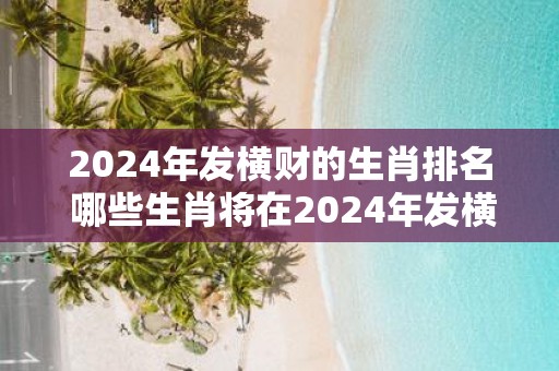 2025年发横财的生肖排名 哪些生肖将在2025年发横财