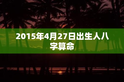 2015年4月27日出生人八字算命