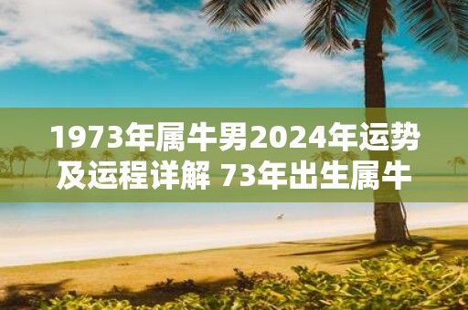 1973年属牛男2025年运势及运程详解 73年出生属牛人2025全年每月运势男性