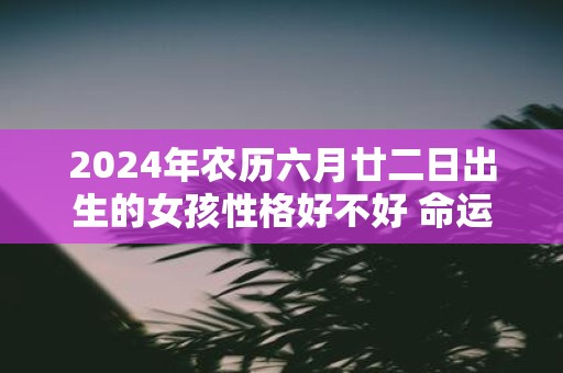 2025年农历六月廿二日出生的女孩性格好不好 命运好不好