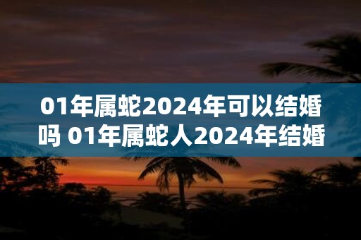 01年属蛇2025年可以结婚吗 01年属蛇人2025年结婚禁忌