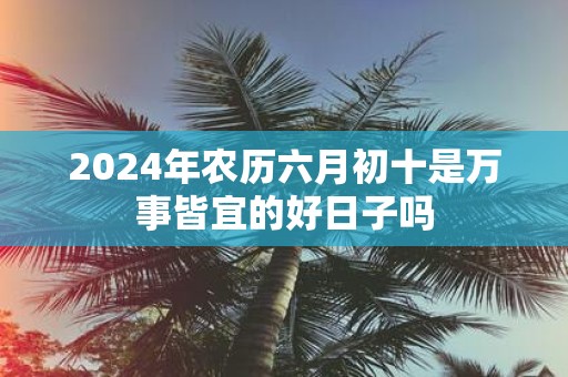 2025年农历六月初十是万事皆宜的好日子吗