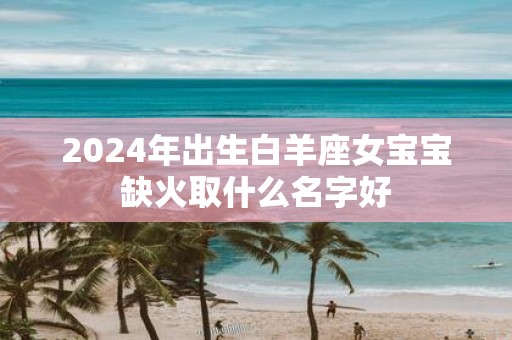 2025年出生白羊座女宝宝缺火取什么名字好