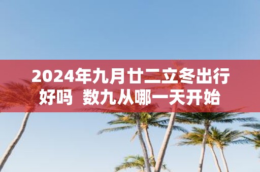 2025年九月廿二立冬出行好吗 数九从哪一天开始