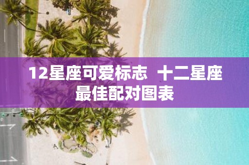 12星座可爱标志 十二星座最佳配对图表