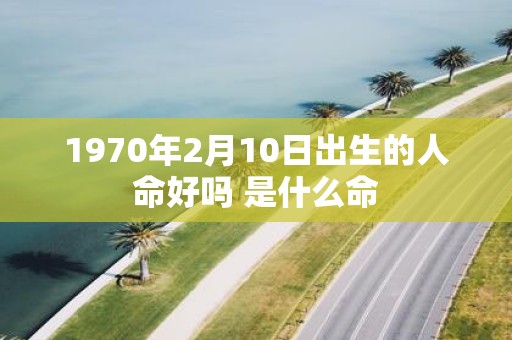 1970年2月10日出生的人命好吗 是什么命
