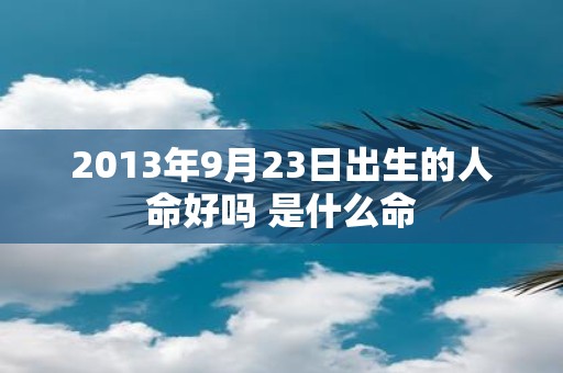 2013年9月23日出生的人命好吗 是什么命