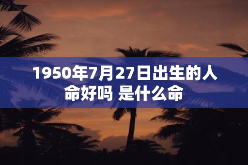 1950年7月27日出生的人命好吗 是什么命