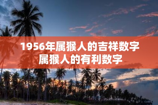1956年属猴人的吉祥数字 属猴人的有利数字