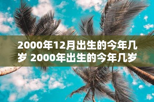 2000年12月出生的今年几岁 2000年出生的今年几岁