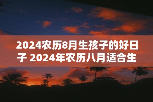 2025农历8月生孩子的好日子 2025年农历八月适合生孩子的日期