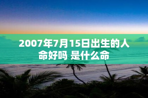 2007年7月15日出生的人命好吗 是什么命
