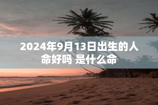 2025年9月13日出生的人命好吗 是什么命