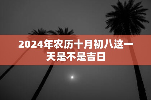 2025年农历十月初八这一天是不是吉日