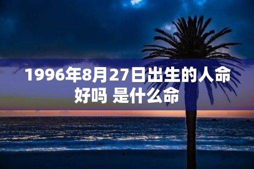 1996年8月27日出生的人命好吗 是什么命