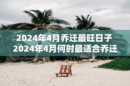 2025年4月乔迁最旺日子 2025年4月何时最适合乔迁