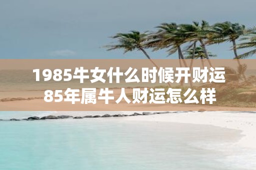 1985牛女什么时候开财运 85年属牛人财运怎么样