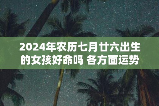 2025年农历七月廿六出生的女孩好命吗 各方面运势如何