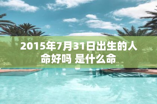 2015年7月31日出生的人命好吗 是什么命
