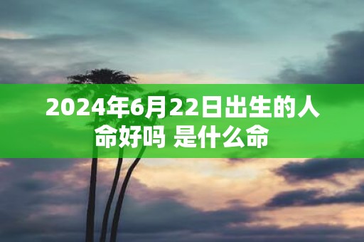 2025年6月22日出生的人命好吗 是什么命