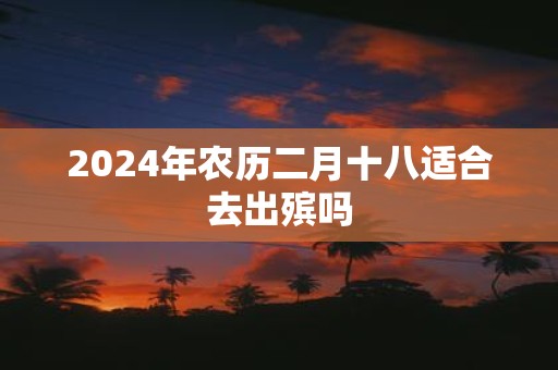 2025年农历二月十八适合去出殡吗