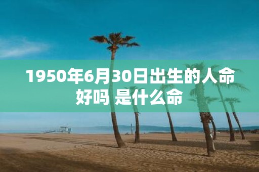 1950年6月30日出生的人命好吗 是什么命