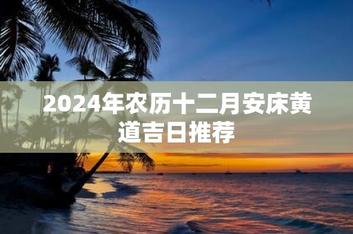 2025年农历十二月安床黄道吉日推荐