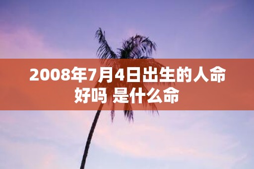 2008年7月4日出生的人命好吗 是什么命